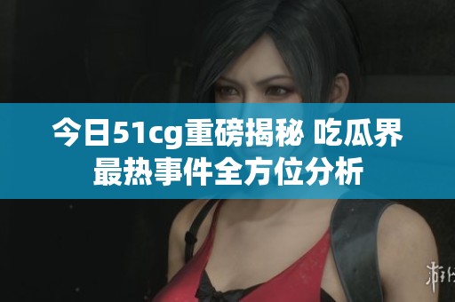 今日51cg重磅揭秘 吃瓜界最热事件全方位分析