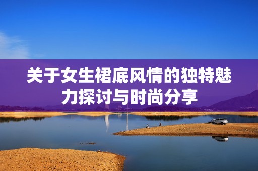 关于女生裙底风情的独特魅力探讨与时尚分享