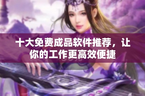 十大免费成品软件推荐，让你的工作更高效便捷