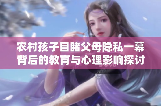 农村孩子目睹父母隐私一幕背后的教育与心理影响探讨