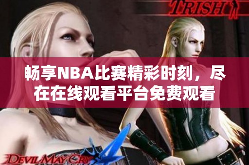 畅享NBA比赛精彩时刻，尽在在线观看平台免费观看