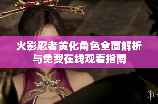 火影忍者黄化角色全面解析与免费在线观看指南