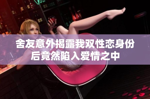 舍友意外揭露我双性恋身份后竟然陷入爱情之中