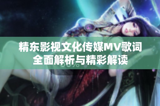 精东影视文化传媒MV歌词全面解析与精彩解读