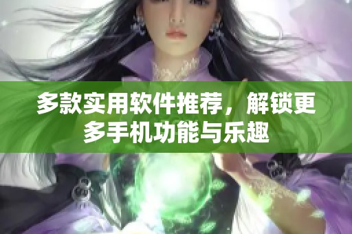 多款实用软件推荐，解锁更多手机功能与乐趣