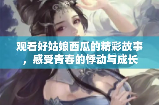 观看好姑娘西瓜的精彩故事，感受青春的悸动与成长
