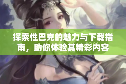 探索性巴克的魅力与下载指南，助你体验其精彩内容