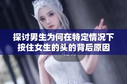 探讨男生为何在特定情况下按住女生的头的背后原因