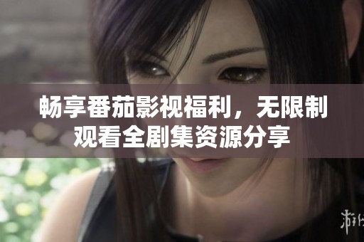 畅享番茄影视福利，无限制观看全剧集资源分享