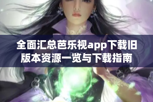 全面汇总芭乐视app下载旧版本资源一览与下载指南