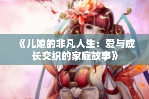 《儿媳的非凡人生：爱与成长交织的家庭故事》