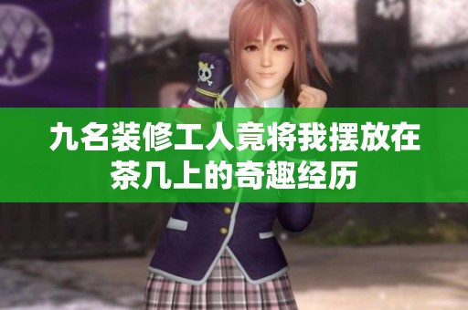 九名装修工人竟将我摆放在茶几上的奇趣经历