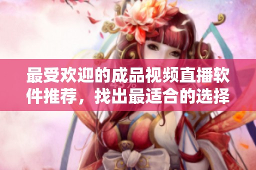 最受欢迎的成品视频直播软件推荐，找出最适合的选择