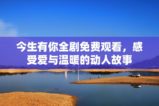 今生有你全剧免费观看，感受爱与温暖的动人故事