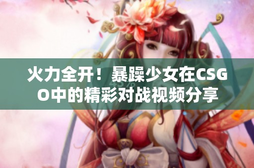 火力全开！暴躁少女在CSGO中的精彩对战视频分享