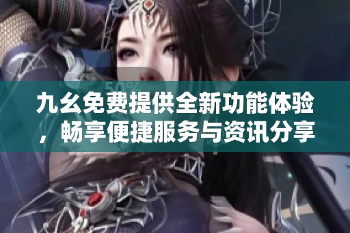 九幺免费提供全新功能体验，畅享便捷服务与资讯分享