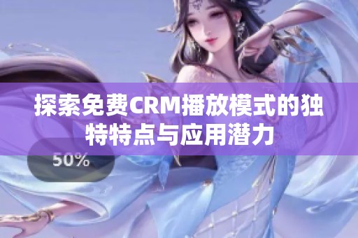探索免费CRM播放模式的独特特点与应用潜力