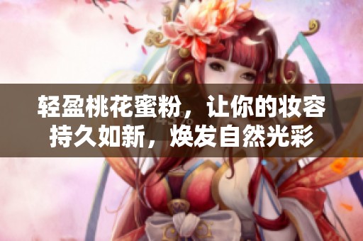 轻盈桃花蜜粉，让你的妆容持久如新，焕发自然光彩