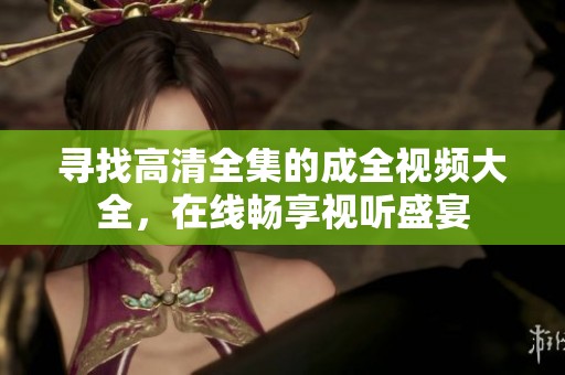 寻找高清全集的成全视频大全，在线畅享视听盛宴