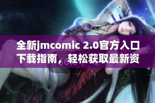 全新jmcomic 2.0官方入口下载指南，轻松获取最新资源