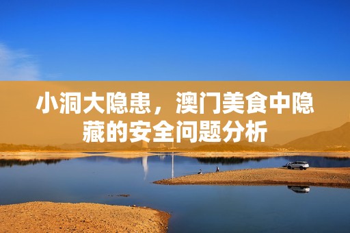 小洞大隐患，澳门美食中隐藏的安全问题分析