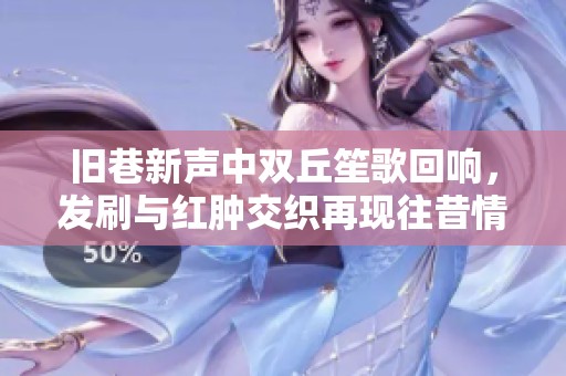 旧巷新声中双丘笙歌回响，发刷与红肿交织再现往昔情怀