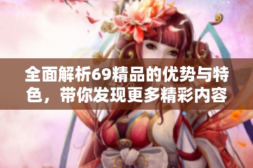 全面解析69精品的优势与特色，带你发现更多精彩内容