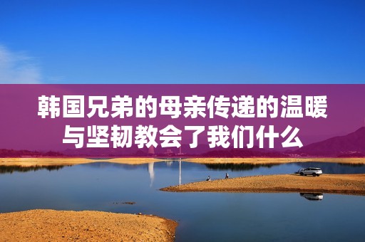 韩国兄弟的母亲传递的温暖与坚韧教会了我们什么