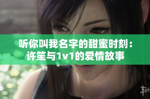 听你叫我名字的甜蜜时刻：许笙与1v1的爱情故事