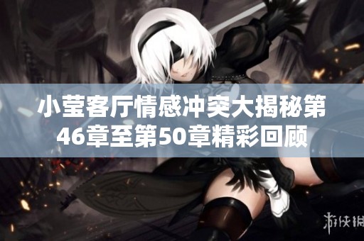 小莹客厅情感冲突大揭秘第46章至第50章精彩回顾