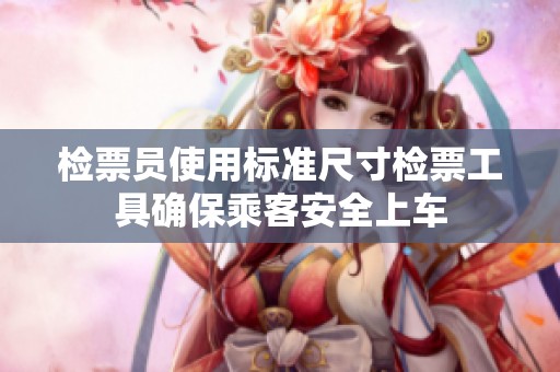 检票员使用标准尺寸检票工具确保乘客安全上车