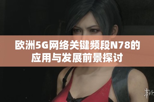 欧洲5G网络关键频段N78的应用与发展前景探讨