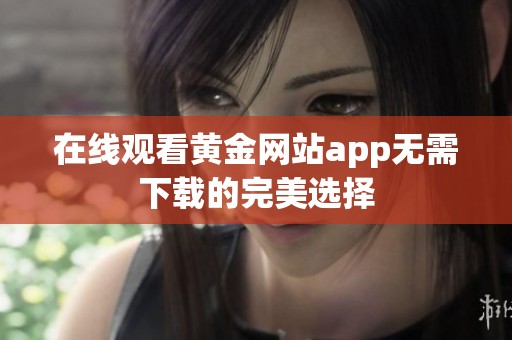 在线观看黄金网站app无需下载的完美选择