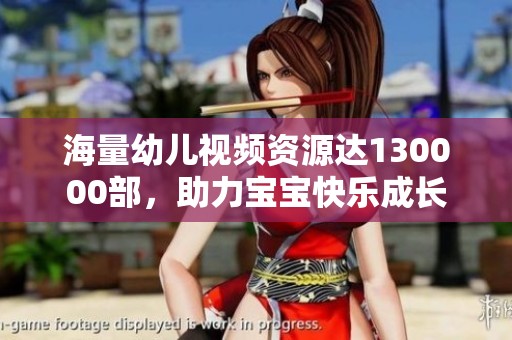 海量幼儿视频资源达130000部，助力宝宝快乐成长