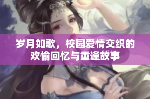 岁月如歌，校园爱情交织的欢愉回忆与重逢故事