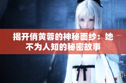 揭开俏黄蓉的神秘面纱：她不为人知的秘密故事