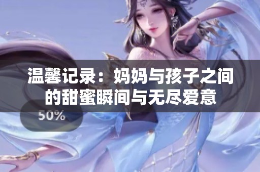 温馨记录：妈妈与孩子之间的甜蜜瞬间与无尽爱意