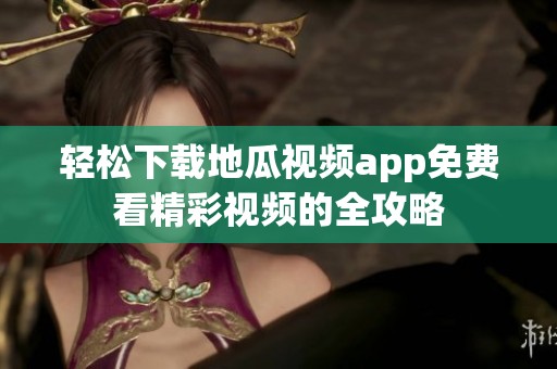 轻松下载地瓜视频app免费看精彩视频的全攻略