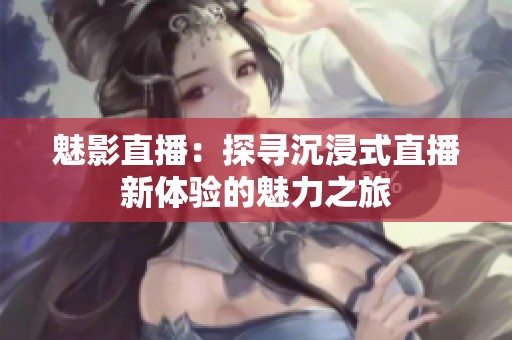 魅影直播：探寻沉浸式直播新体验的魅力之旅