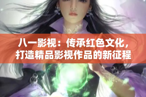 八一影视：传承红色文化，打造精品影视作品的新征程