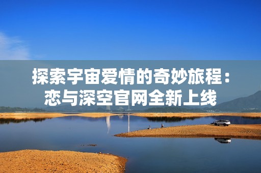 探索宇宙爱情的奇妙旅程：恋与深空官网全新上线