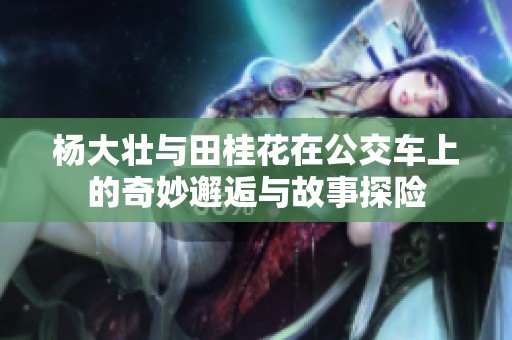 杨大壮与田桂花在公交车上的奇妙邂逅与故事探险