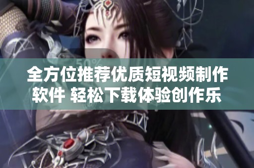 全方位推荐优质短视频制作软件 轻松下载体验创作乐趣
