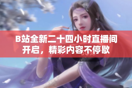 B站全新二十四小时直播间开启，精彩内容不停歇