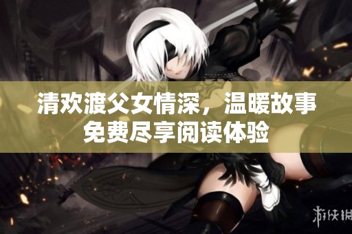 清欢渡父女情深，温暖故事免费尽享阅读体验