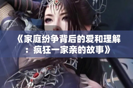 《家庭纷争背后的爱和理解：疯狂一家亲的故事》