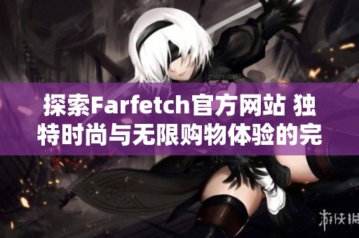 探索Farfetch官方网站 独特时尚与无限购物体验的完美结合