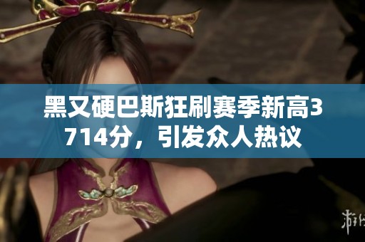 黑又硬巴斯狂刷赛季新高3714分，引发众人热议