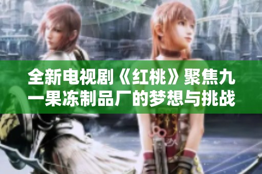全新电视剧《红桃》聚焦九一果冻制品厂的梦想与挑战