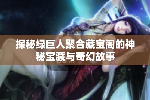 探秘绿巨人聚合藏宝阁的神秘宝藏与奇幻故事